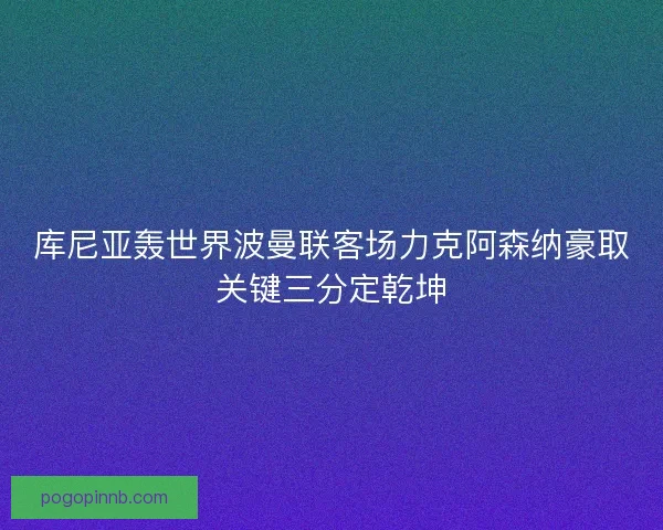 库尼亚轰世界波曼联客场力克阿森纳豪取关键三分定乾坤