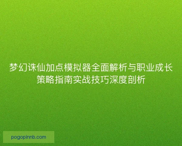 梦幻诛仙加点模拟器全面解析与职业成长策略指南实战技巧深度剖析